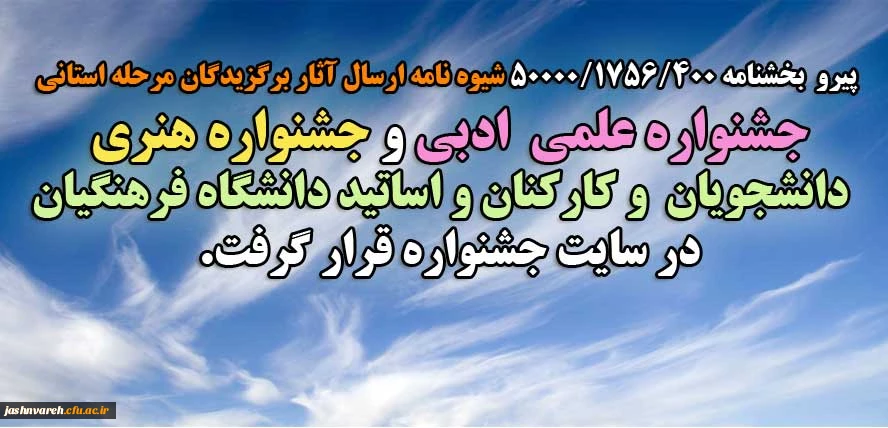 پیرو  بخشنامه 400/1756/50000 شیوه نامه ارسال آثار برگزیدگان مرحله استانی 
جشنواره علمی  ادبی و جشنواره هنری دانشجویان  و کارکنان و اساتید دانشگاه فرهنگیان 
در سایت جشنواره قرار گرفت.